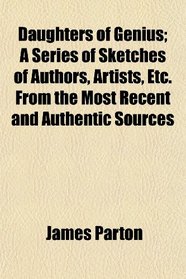 Daughters of Genius; A Series of Sketches of Authors, Artists, Etc. From the Most Recent and Authentic Sources