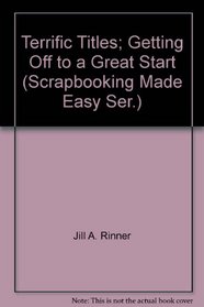 Terrific Titles; Getting Off to a Great Start (Scrapbooking Made Easy Ser.)