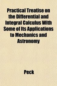 Practical Treatise on the Differential and Integral Calculus With Some of Its Applications to Mechanics and Astronomy