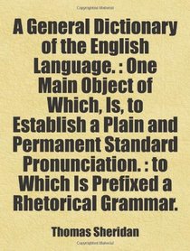 A General Dictionary of the English Language. : One Main Object of Which, Is, to Establish a Plain and Permanent Standard Pronunciation. : to Which Is ... Grammar.: Includes free bonus books.