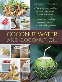 Coconut Water: A Superfood Cookbook: Cook Yourself Healthy With Coconut Water And Coconut Oil, And Harness The Healing Powers Of A Wonderful Natural Ingredient