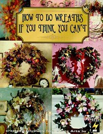 How to Do Wreaths If You Think You Can't: How to Do Wreaths If You Think You Can't (How to Arrange Florals If You Think You Can't)
