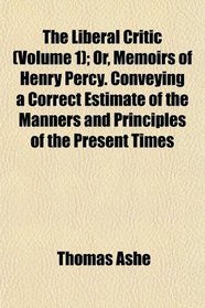 The Liberal Critic (Volume 1); Or, Memoirs of Henry Percy. Conveying a Correct Estimate of the Manners and Principles of the Present Times