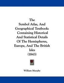 The Symbol Atlas, And Geographical Textbook: Containing Historical And Statistical Details Of The Hemispheres, Europe, And The British Isles (1843)