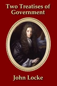 Two Treatises of Government: In the Former, The False Principles, and Foundation of Sir Robert Filmer, and His Followers, Are Detected and Overthrown. ... - With a new Introduction by James Elston