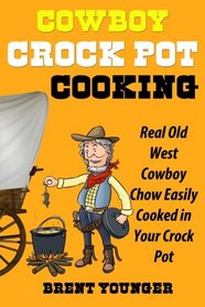 Cowboy Crock Pot Cooking: Real Old West Cowboy Chow Easily Cooked in Your Crock Pot