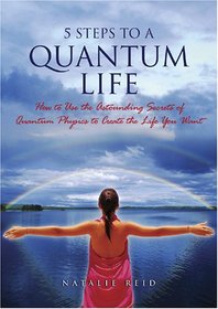 5 Steps to a Quantum Life: How to Use the Astounding Secrets of Quantum Physics to Create the Life You Want