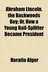 Abraham Lincoln, the Backwoods Boy; Or, How a Young Rail-Splitter Became President