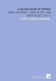 A Second Book of Operas: Their Histories, Their Plots, and Their Music [1917 ]