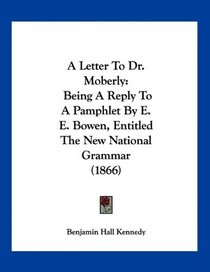 A Letter To Dr. Moberly: Being A Reply To A Pamphlet By E. E. Bowen, Entitled The New National Grammar (1866)