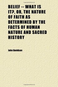 Belief -- What Is It?, Or, the Nature of Faith as Determined by the Facts of Human Nature and Sacred History