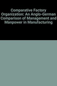 Comparative Factory Organization: An Anglo-German Comparison of Manufacturing, Management and Manpower (Wzb Publications)