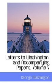 Letters to Washington, and Accompanying Papers, Volume V