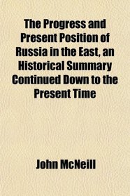 The Progress and Present Position of Russia in the East, an Historical Summary Continued Down to the Present Time