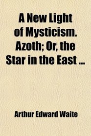 A New Light of Mysticism. Azoth; Or, the Star in the East ...