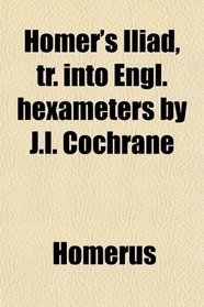 Homer's Iliad, tr. into Engl. hexameters by J.I. Cochrane