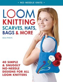 Loom Knitting Scarves, Hats, Bags & More: 40 Simple and Snuggly No-Needle Designs for All Loom Knitters
