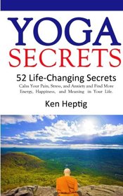 Yoga Secrets: 52 Life-Changing Secrets: Calm Your Pain, Stress, and Anxiety and Find More Energy,  Happiness,  and  Meaning  in Your Life. (Volume 1)