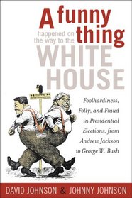 A Funny Thing Happened on the Way to the White House: Foolhardiness, Folly, and Fraud in the Presidential Elections, from Andrew Jackson to George W. Bush