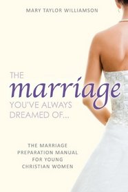 The Marriage You've Always Dreamed Of... - The Marriage Preparation Manual for Young Christian Women