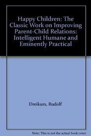 Happy Children: The Classic Work on Improving Parent-Child Relations: Intelligent Humane and Eminently Practical