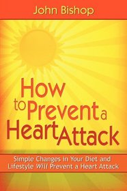 How to Prevent a Heart Attack: Simple Changes in Your Diet and Lifestyle Will Prevent a Heart Attack