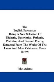 The English Parnassus: Being A New Selection Of Didactic, Descriptive, Pathetic, Plaintive, And Pastoral Poetry, Extracted From The Works Of The Latest And Most Celebrated Poets (1789)
