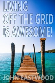 Living Off The Grid Is Awesome: The Prepper's Guide to Off the Grid Survival for a Stress Free, Self Sufficient and Happy Lifestyle