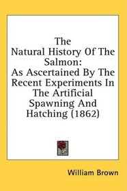 The Natural History Of The Salmon: As Ascertained By The Recent Experiments In The Artificial Spawning And Hatching (1862)