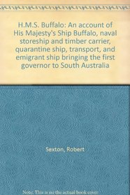 H.M.S. Buffalo: An account of His Majesty's Ship Buffalo, naval storeship and timber carrier, quarantine ship, transport, and emigrant ship bringing the first governor to South Australia