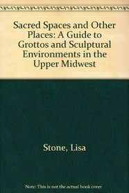 Sacred Spaces and Other Places: A Guide to Grottos and Sculptural Environments in the Upper Midwest
