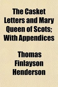 The Casket Letters and Mary Queen of Scots; With Appendices