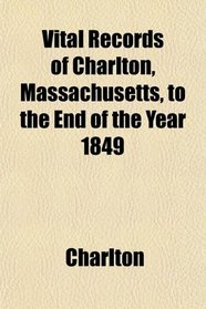 Vital Records of Charlton, Massachusetts, to the End of the Year 1849