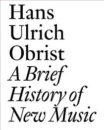A Brief History of New Music: By Hans Ulrich Obrist (Documents)