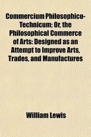 Commercium Philosophico-Technicum; Or, the Philosophical Commerce of Arts: Designed as an Attempt to Improve Arts, Trades, and Manufactures