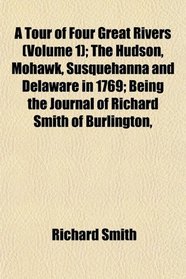 A Tour of Four Great Rivers (Volume 1); The Hudson, Mohawk, Susquehanna and Delaware in 1769; Being the Journal of Richard Smith of Burlington,
