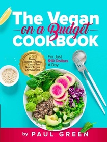 The Vegan On A Budget Cookbook: 200 Money Saving, Simple, & Easy Plant Based Vegan Diet Recipes For Just $10 A Day (The Plant-Based Vegan Lifestyle Series)