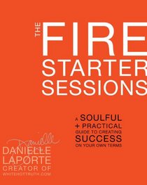 The Fire Starter Sessions: A Soulful + Practical Guide to Creating Success on Your Own Terms