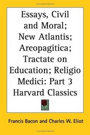 Essays, Civil and Moral; New Atlantis; Areopagitica; Tractate on Education; Religio Medici (Harvard Classics, Part 3)