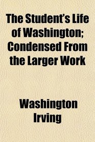 The Student's Life of Washington; Condensed From the Larger Work