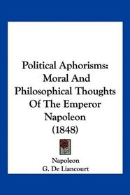 Political Aphorisms: Moral And Philosophical Thoughts Of The Emperor Napoleon (1848)