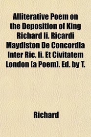 Alliterative Poem on the Deposition of King Richard Ii. Ricardi Maydiston De Concordia Inter Ric. Ii. Et Civitatem London [a Poem]. Ed. by T.