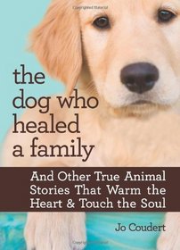 The Dog Who Healed a Family: And Other True Animal Stories That Warm the Heart & Touch the Soul