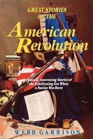 Great Stories of the American Revolution: Unusual, Interesting Stories of the Exhilirating Era when a Nation was Born