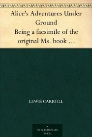 Alice's adventures under ground: Being a facsimile of the original ms. book afterwards developed into 