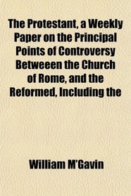The Protestant, a Weekly Paper on the Principal Points of Controversy Betweeen the Church of Rome, and the Reformed, Including the