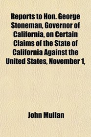 Reports to Hon. George Stoneman, Governor of California, on Certain Claims of the State of California Against the United States, November 1,