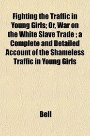 Fighting the Traffic in Young Girls; Or, War on the White Slave Trade ; a Complete and Detailed Account of the Shameless Traffic in Young Girls