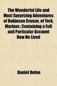 The Wonderful Life and Most Surprizing Adventures of Robinson Crusoe, of York, Mariner.; Containing a Full and Particular Account How He Lived