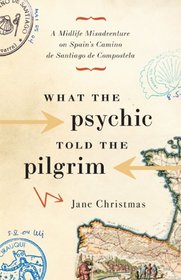 What the Psychic Told the Pilgrim: A Midlife Misadventure on Spain's Camino de Santiago